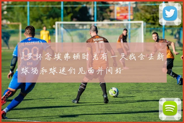 J罗怀念埃弗顿时光有一天我会去新球场和球迷们见面并问好
